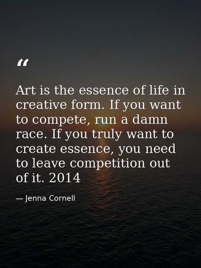 Art is the essence of life in creative form. If you want to compete, run a damn race. If you truly want to create essenc — Jenna Cornell