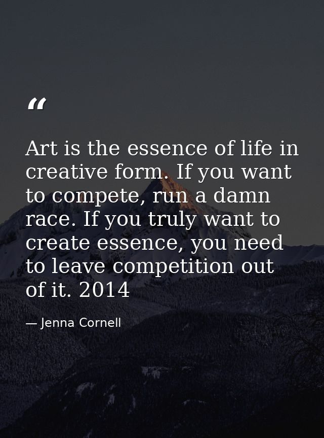 Art is the essence of life in creative form. If you want to compete, run a damn race. If you truly want to create essenc — Jenna Cornell