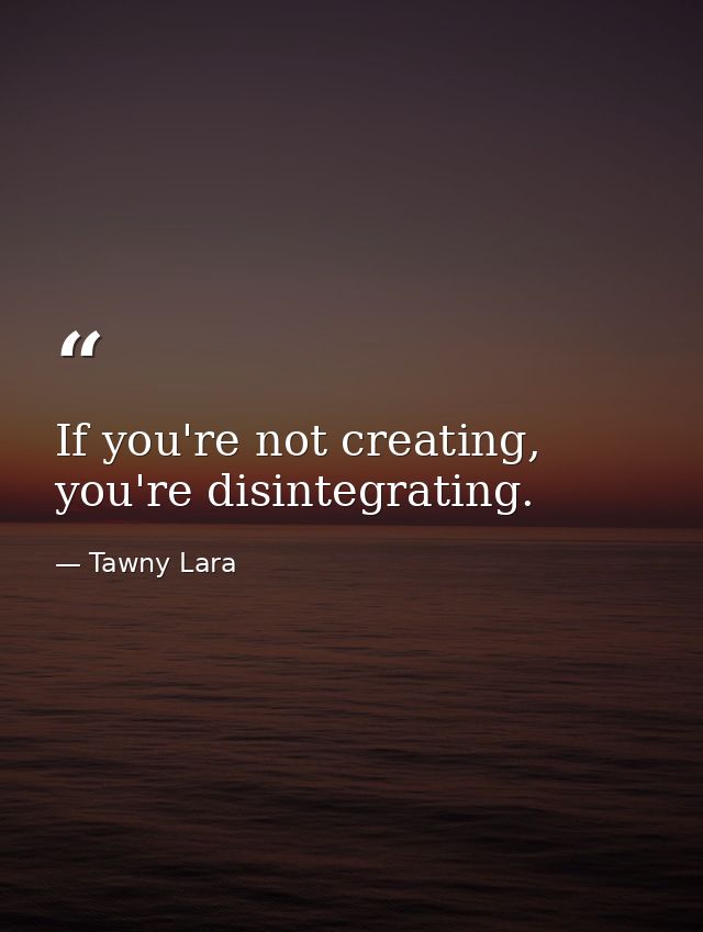 If you're not creating, you're disintegrating. — Tawny Lara