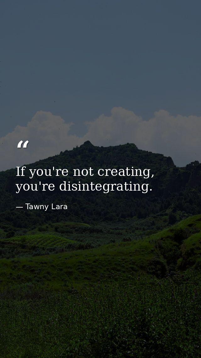 If you're not creating, you're disintegrating. — Tawny Lara