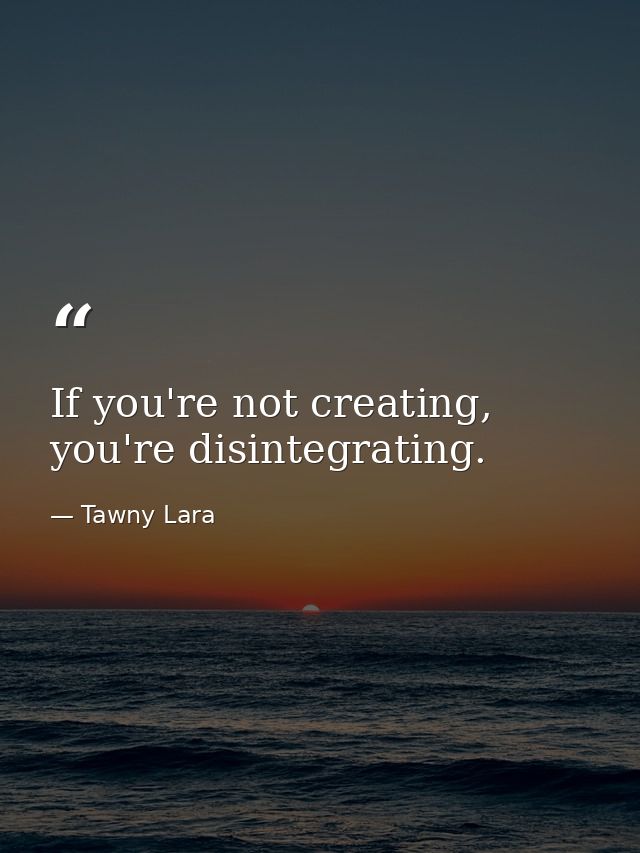If you're not creating, you're disintegrating. — Tawny Lara