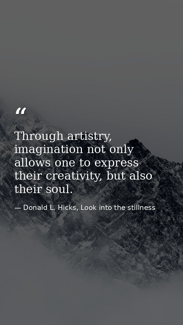 Through artistry, imagination not only allows one to express their creativity, but also their soul. — Donald L. Hicks, Look into the stillness