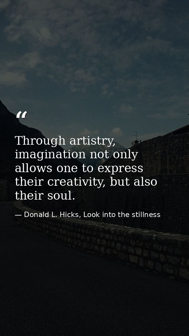 Through artistry, imagination not only allows one to express their creativity, but also their soul. — Donald L. Hicks, Look into the stillness