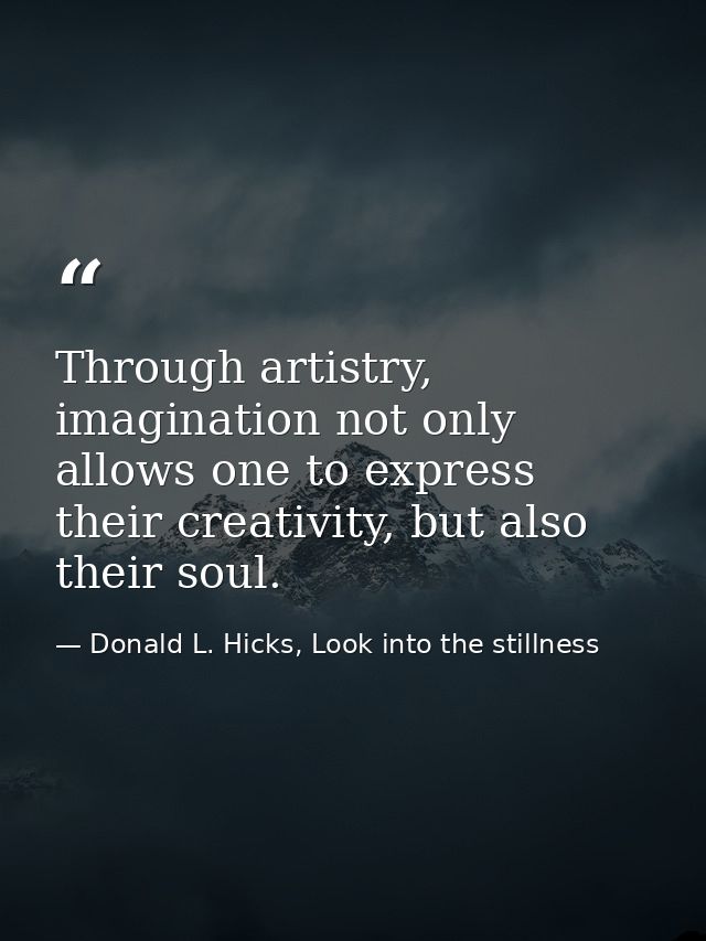 Through artistry, imagination not only allows one to express their creativity, but also their soul. — Donald L. Hicks, Look into the stillness