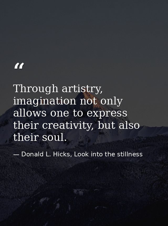 Through artistry, imagination not only allows one to express their creativity, but also their soul. — Donald L. Hicks, Look into the stillness