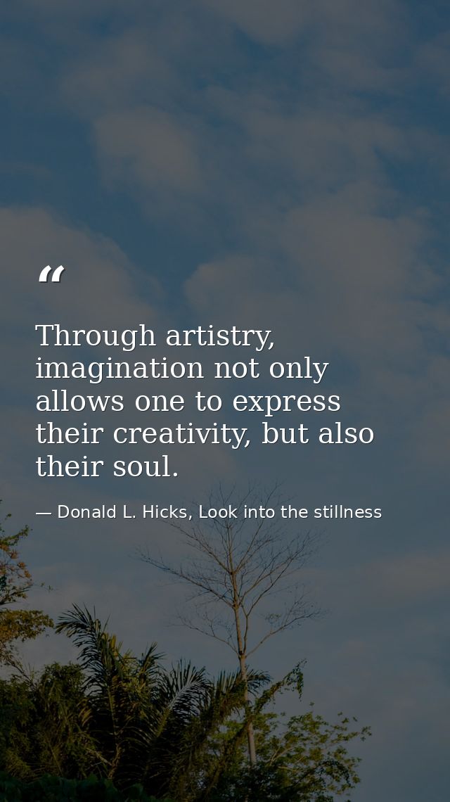 Through artistry, imagination not only allows one to express their creativity, but also their soul. — Donald L. Hicks, Look into the stillness