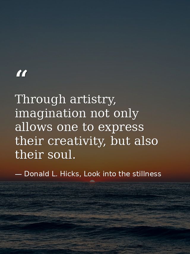 Through artistry, imagination not only allows one to express their creativity, but also their soul. — Donald L. Hicks, Look into the stillness