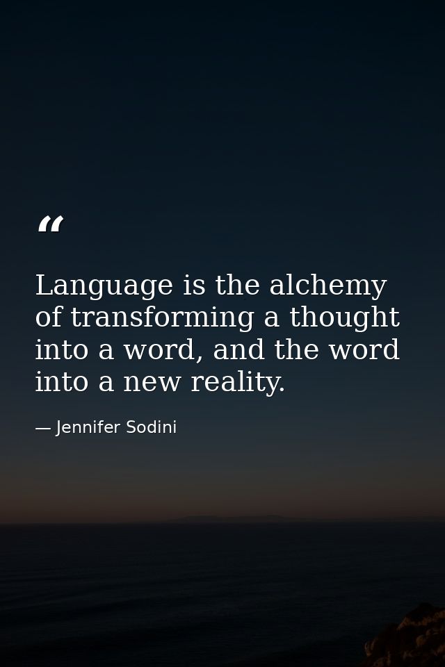 Language is the alchemy of transforming a thought into a word, and the word into a new reality. — Jennifer Sodini