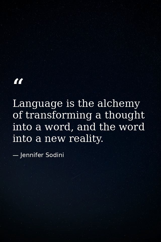 Language is the alchemy of transforming a thought into a word, and the word into a new reality. — Jennifer Sodini