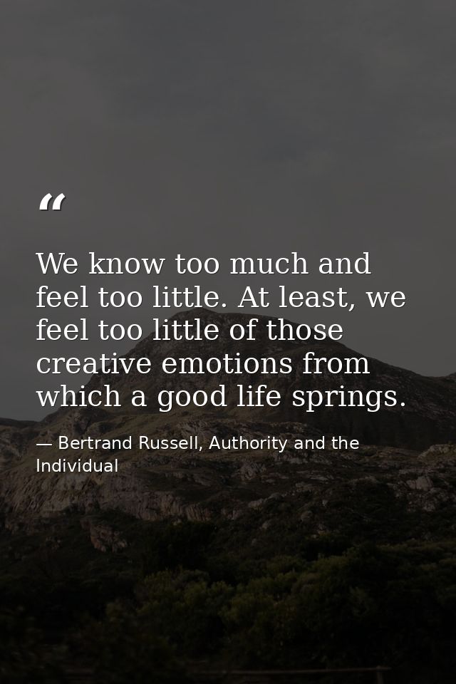 We know too much and feel too little. At least, we feel too little of those creative emotions from which a good life spr — Bertrand Russell, Authority and the Individual