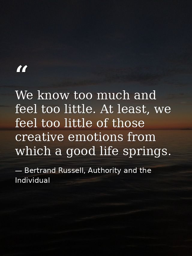 We know too much and feel too little. At least, we feel too little of those creative emotions from which a good life spr — Bertrand Russell, Authority and the Individual