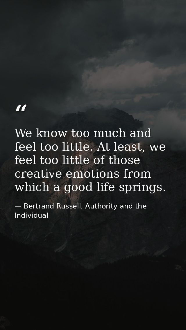 We know too much and feel too little. At least, we feel too little of those creative emotions from which a good life spr — Bertrand Russell, Authority and the Individual