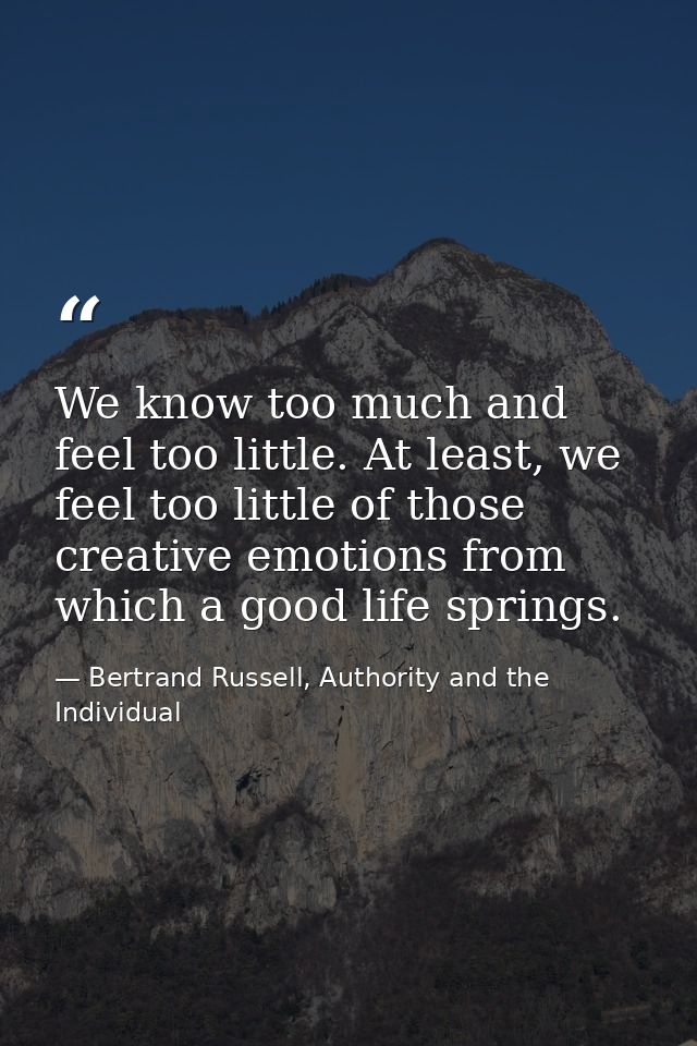 We know too much and feel too little. At least, we feel too little of those creative emotions from which a good life spr — Bertrand Russell, Authority and the Individual