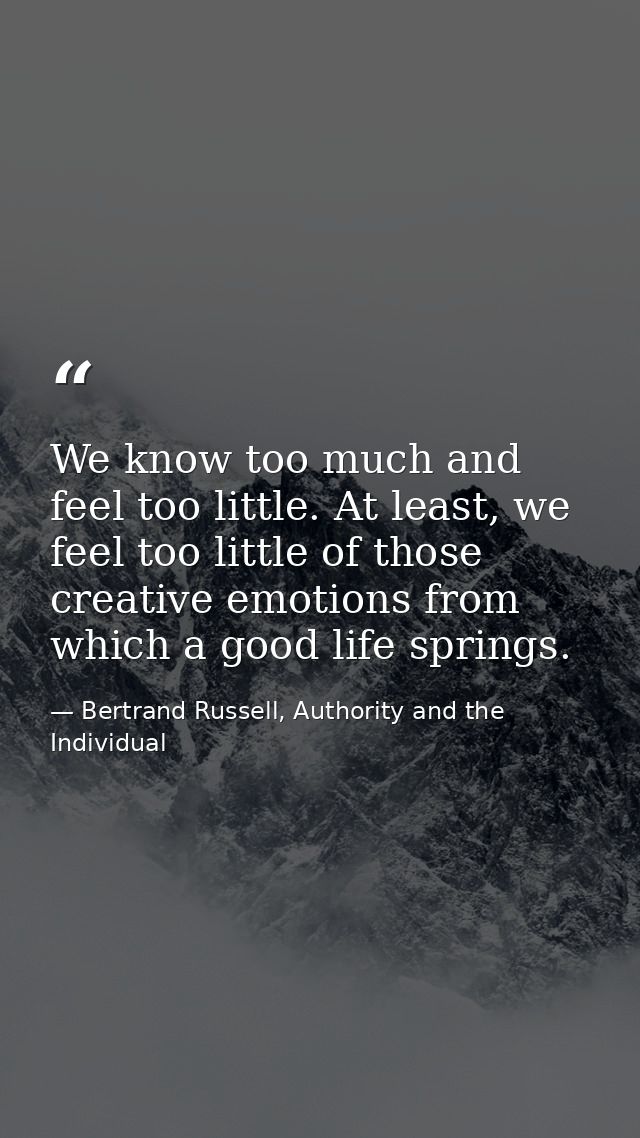 We know too much and feel too little. At least, we feel too little of those creative emotions from which a good life spr — Bertrand Russell, Authority and the Individual