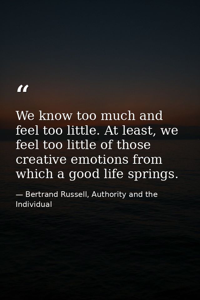 We know too much and feel too little. At least, we feel too little of those creative emotions from which a good life spr — Bertrand Russell, Authority and the Individual