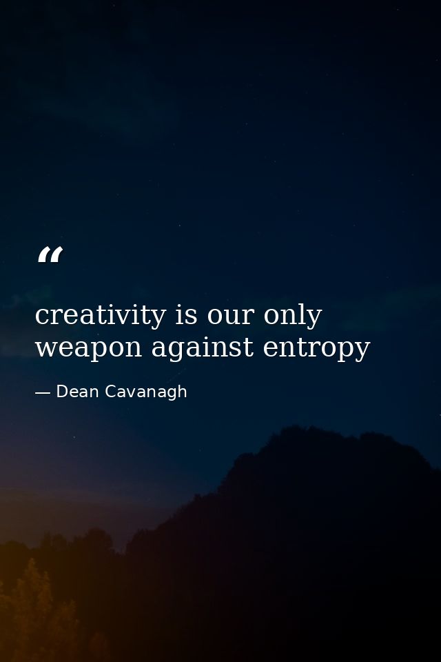 creativity is our only weapon against entropy — Dean Cavanagh