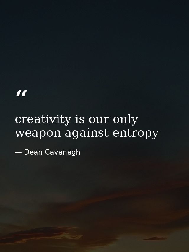 creativity is our only weapon against entropy — Dean Cavanagh
