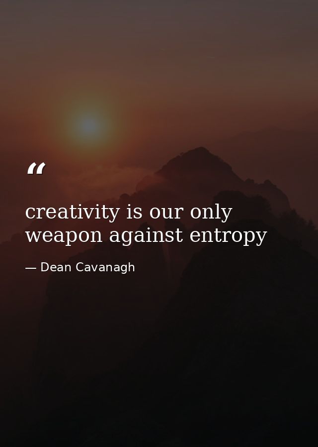 creativity is our only weapon against entropy — Dean Cavanagh