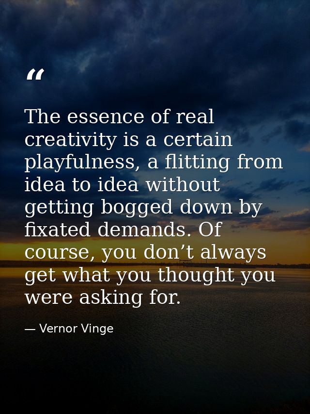 The essence of real creativity is a certain playfulness, a flitting from idea to idea without getting bogged down by fix — Vernor Vinge