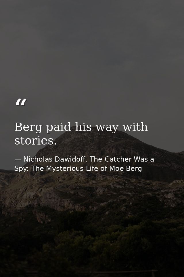 Berg paid his way with stories. — Nicholas Dawidoff, The Catcher Was a Spy: The Mysterious Life of Moe Berg