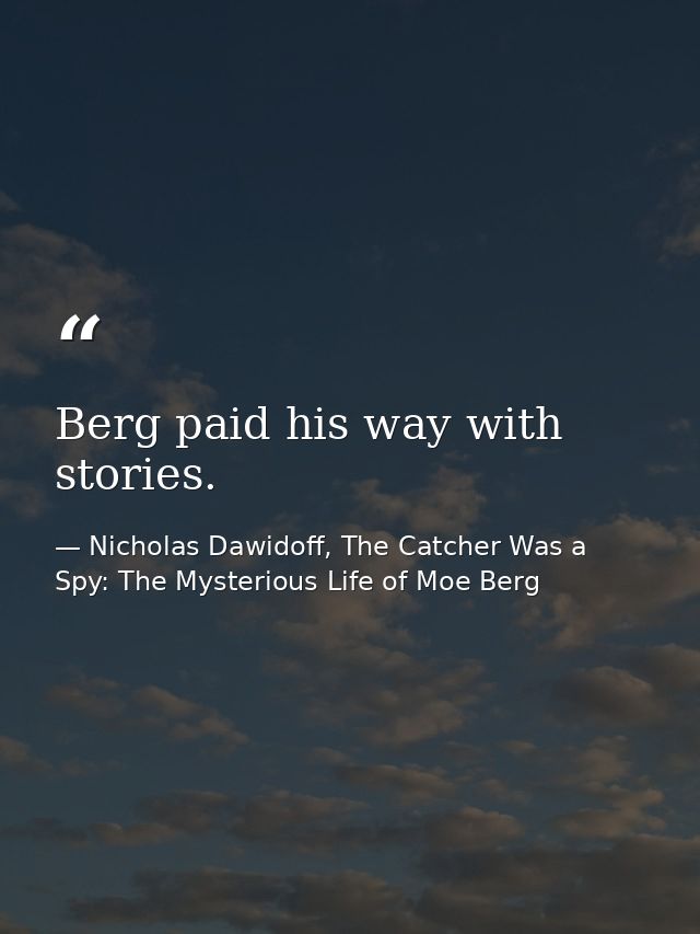 Berg paid his way with stories. — Nicholas Dawidoff, The Catcher Was a Spy: The Mysterious Life of Moe Berg