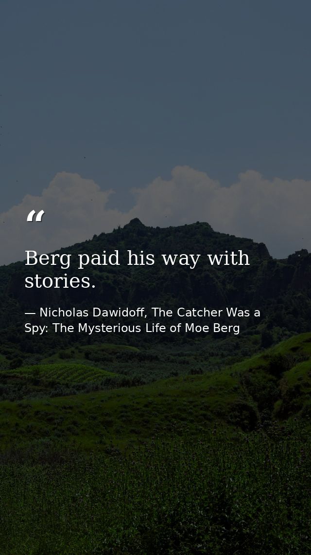 Berg paid his way with stories. — Nicholas Dawidoff, The Catcher Was a Spy: The Mysterious Life of Moe Berg