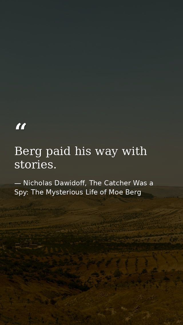 Berg paid his way with stories. — Nicholas Dawidoff, The Catcher Was a Spy: The Mysterious Life of Moe Berg
