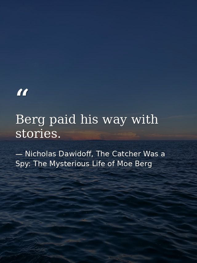 Berg paid his way with stories. — Nicholas Dawidoff, The Catcher Was a Spy: The Mysterious Life of Moe Berg