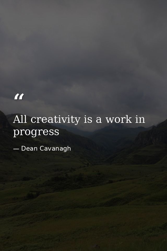All creativity is a work in progress — Dean Cavanagh