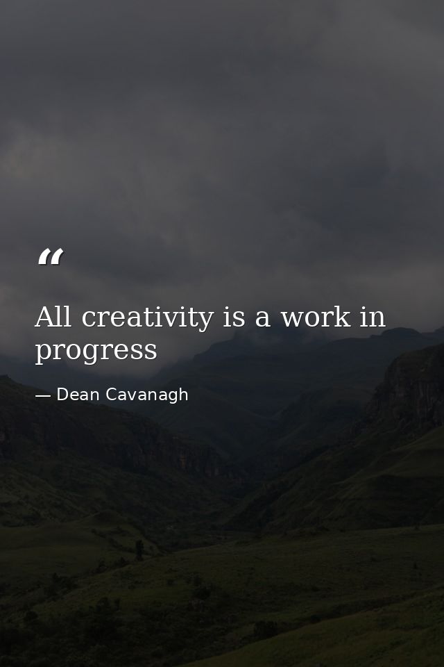 All creativity is a work in progress — Dean Cavanagh