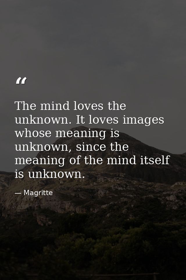 The mind loves the unknown. It loves images whose meaning is unknown, since the meaning of the mind itself is unknown. — Magritte