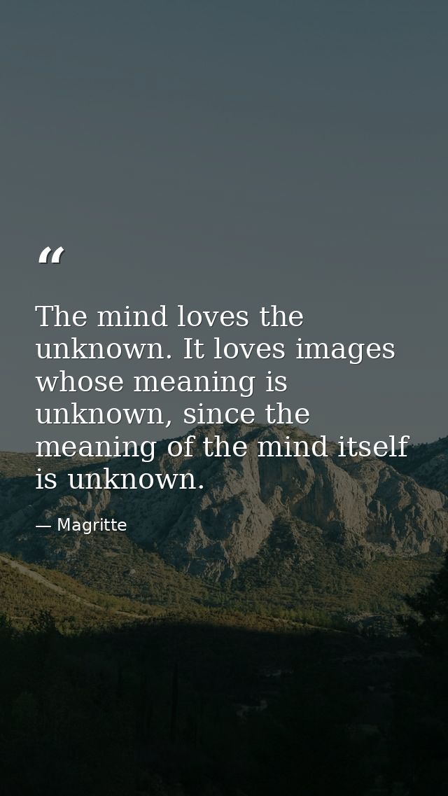 The mind loves the unknown. It loves images whose meaning is unknown, since the meaning of the mind itself is unknown. — Magritte