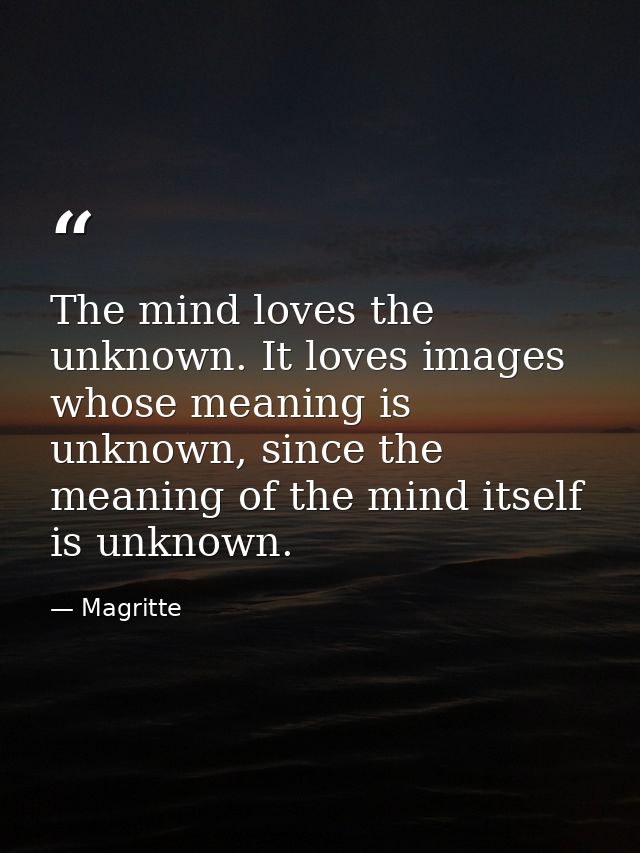 The mind loves the unknown. It loves images whose meaning is unknown, since the meaning of the mind itself is unknown. — Magritte