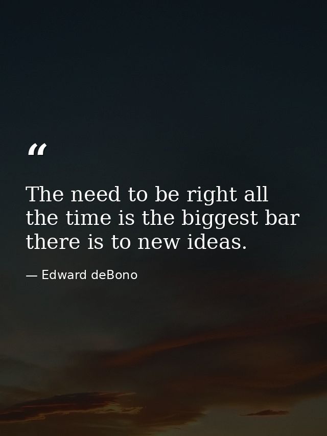 The need to be right all the time is the biggest bar there is to new ideas. — Edward deBono