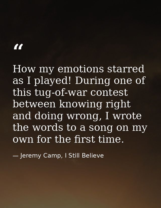 How my emotions starred as I played! During one of this tug-of-war contest between knowing right and doing wrong, I wrot — Jeremy Camp, I Still Believe