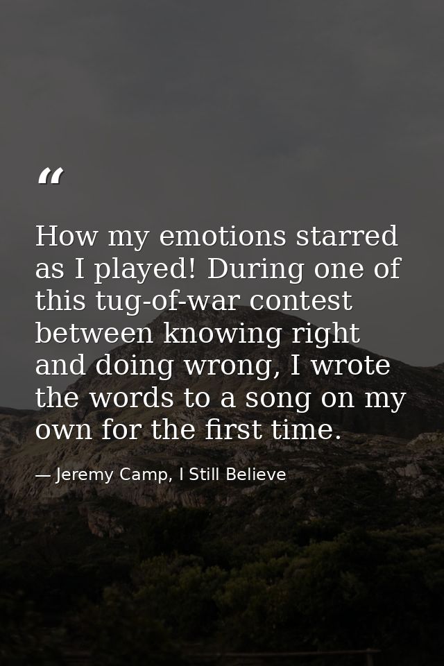How my emotions starred as I played! During one of this tug-of-war contest between knowing right and doing wrong, I wrot — Jeremy Camp, I Still Believe