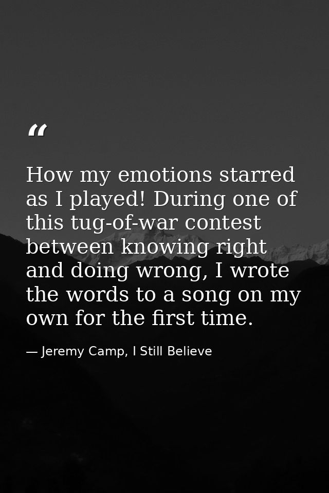 How my emotions starred as I played! During one of this tug-of-war contest between knowing right and doing wrong, I wrot — Jeremy Camp, I Still Believe