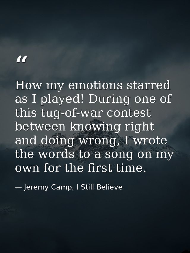 How my emotions starred as I played! During one of this tug-of-war contest between knowing right and doing wrong, I wrot — Jeremy Camp, I Still Believe