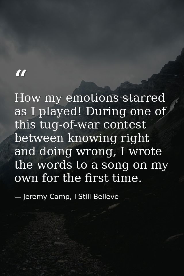 How my emotions starred as I played! During one of this tug-of-war contest between knowing right and doing wrong, I wrot — Jeremy Camp, I Still Believe