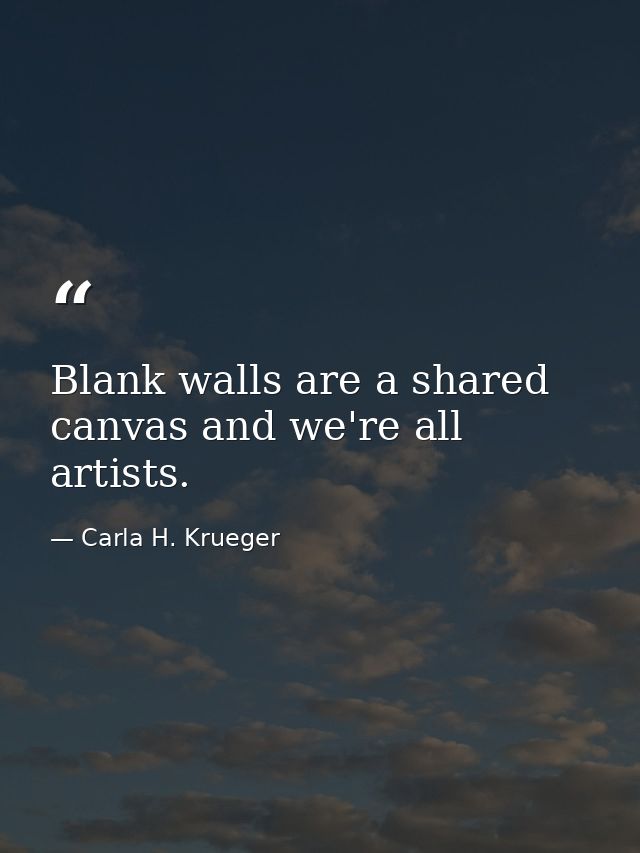 Blank walls are a shared canvas and we're all artists. — Carla H. Krueger