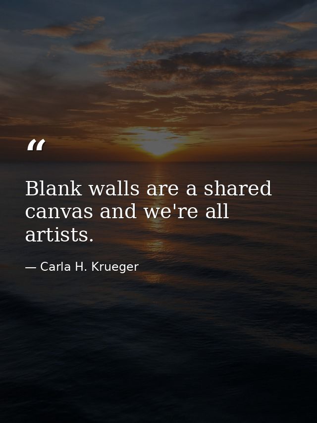 Blank walls are a shared canvas and we're all artists. — Carla H. Krueger