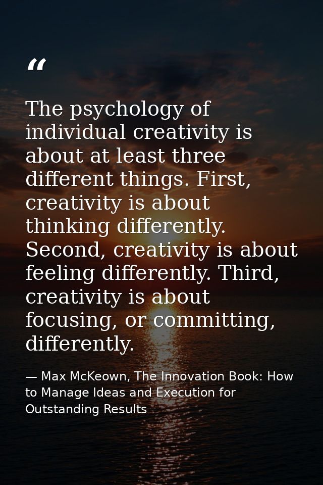 The psychology of individual creativity is about at least three different things. First, creativity is about thinking di — Max McKeown, The Innovation Book: How to Manage Ideas and Execution for Outstanding Results