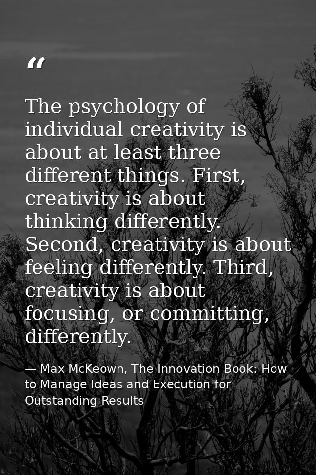 The psychology of individual creativity is about at least three different things. First, creativity is about thinking di — Max McKeown, The Innovation Book: How to Manage Ideas and Execution for Outstanding Results