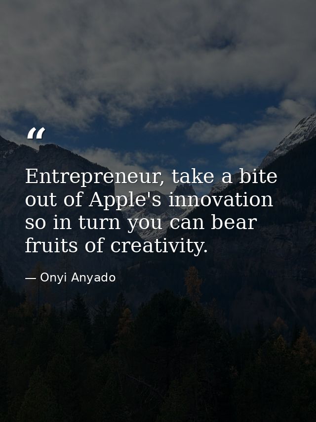 Entrepreneur, take a bite out of Apple's innovation so in turn you can bear fruits of creativity. — Onyi Anyado