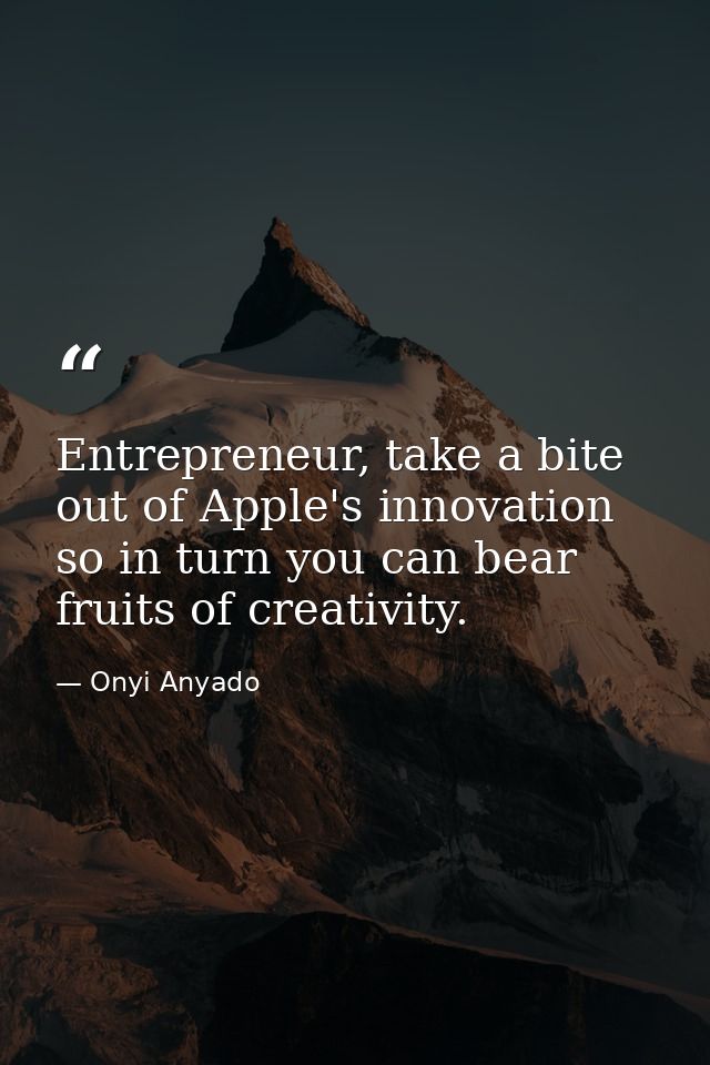 Entrepreneur, take a bite out of Apple's innovation so in turn you can bear fruits of creativity. — Onyi Anyado