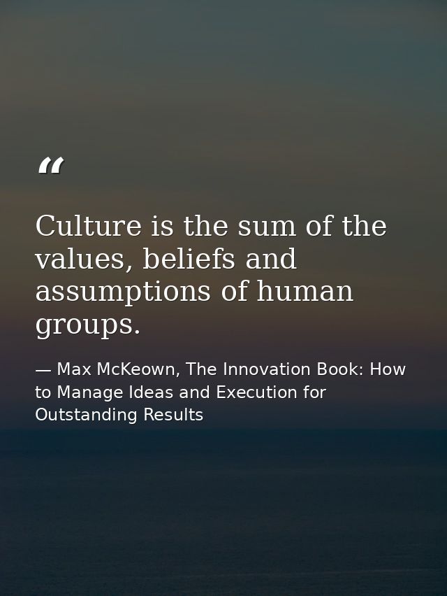 Culture is the sum of the values, beliefs and assumptions of human groups. — Max McKeown, The Innovation Book: How to Manage Ideas and Execution for Outstanding Results