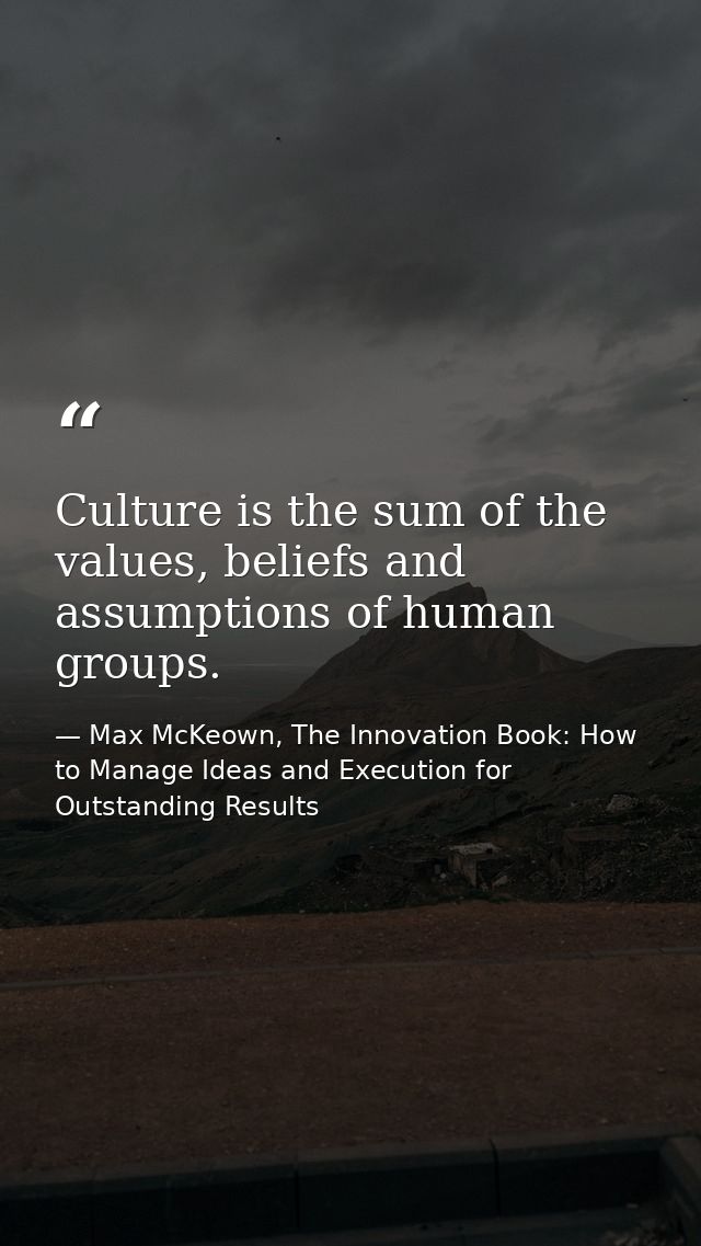 Culture is the sum of the values, beliefs and assumptions of human groups. — Max McKeown, The Innovation Book: How to Manage Ideas and Execution for Outstanding Results