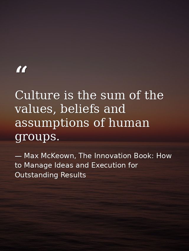 Culture is the sum of the values, beliefs and assumptions of human groups. — Max McKeown, The Innovation Book: How to Manage Ideas and Execution for Outstanding Results