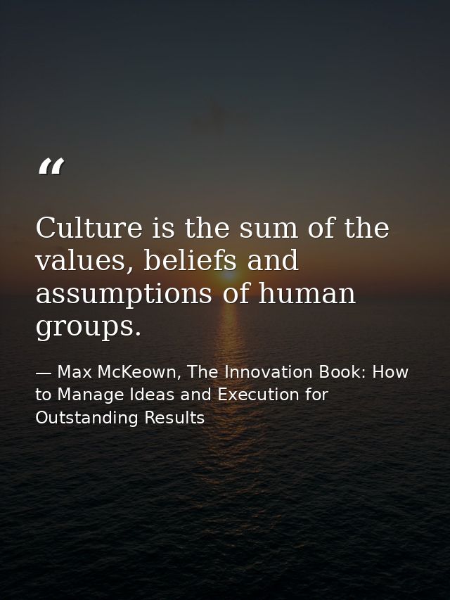 Culture is the sum of the values, beliefs and assumptions of human groups. — Max McKeown, The Innovation Book: How to Manage Ideas and Execution for Outstanding Results