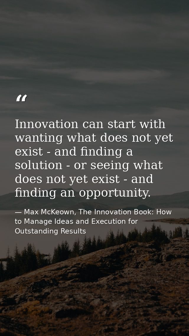 Innovation can start with wanting what does not yet exist - and finding a solution - or seeing what does not yet exist - — Max McKeown, The Innovation Book: How to Manage Ideas and Execution for Outstanding Results